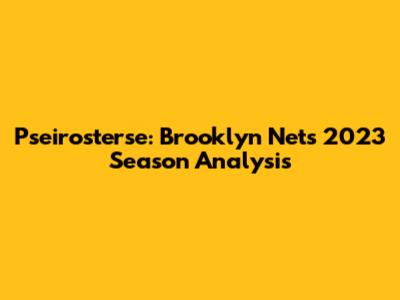Pseirosterse: Brooklyn Nets 2023 Season Analysis