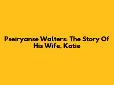 Pseiryanse Walters: The Story Of His Wife, Katie