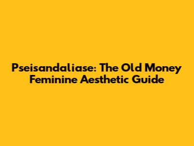 Pseisandaliase: The Old Money Feminine Aesthetic Guide