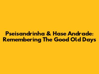 Pseisandrinha & Hase Andrade: Remembering The Good Old Days