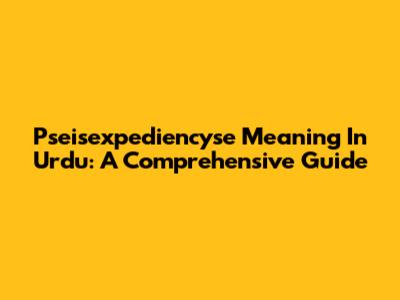 Pseisexpediencyse Meaning In Urdu: A Comprehensive Guide
