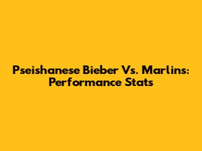 Pseishanese Bieber Vs. Marlins: Performance Stats
