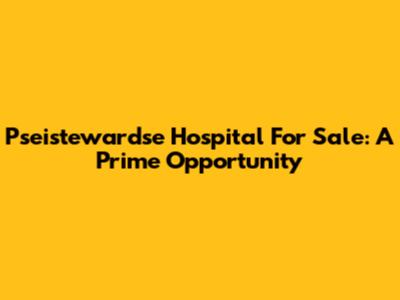 Pseistewardse Hospital For Sale: A Prime Opportunity