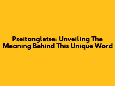 Pseitangletse: Unveiling The Meaning Behind This Unique Word