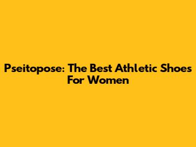 Pseitopose: The Best Athletic Shoes For Women