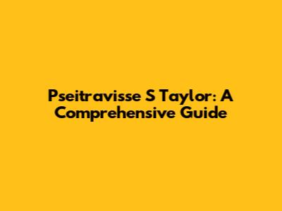 Pseitravisse S Taylor: A Comprehensive Guide