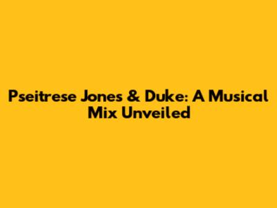 Pseitrese Jones & Duke: A Musical Mix Unveiled