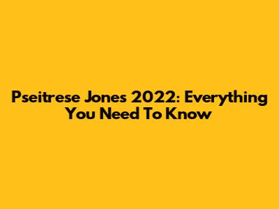 Pseitrese Jones 2022: Everything You Need To Know