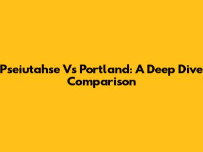 Pseiutahse Vs Portland: A Deep Dive Comparison