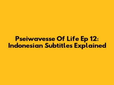 Pseiwavesse Of Life Ep 12: Indonesian Subtitles Explained