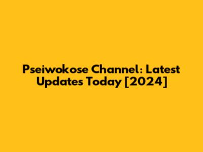 Pseiwokose Channel: Latest Updates Today [2024]