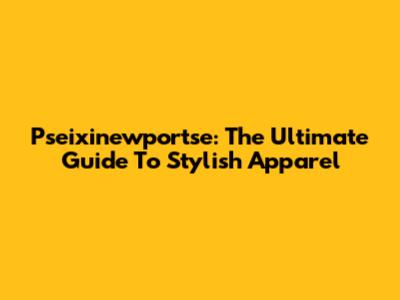 Pseixinewportse: The Ultimate Guide To Stylish Apparel