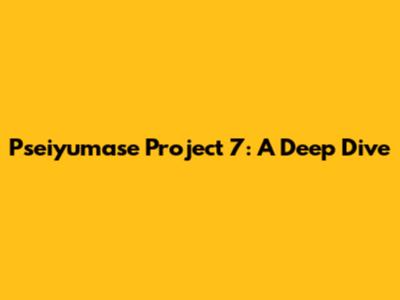 Pseiyumase Project 7: A Deep Dive