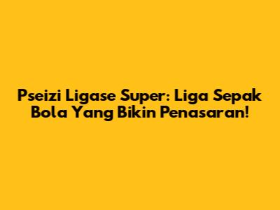 Pseizi Ligase Super: Liga Sepak Bola Yang Bikin Penasaran!
