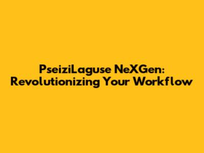 PseiziLaguse NeXGen: Revolutionizing Your Workflow