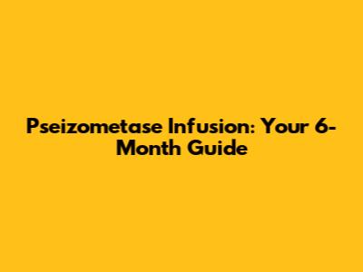 Pseizometase Infusion: Your 6-Month Guide