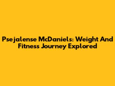 Psejalense McDaniels: Weight And Fitness Journey Explored