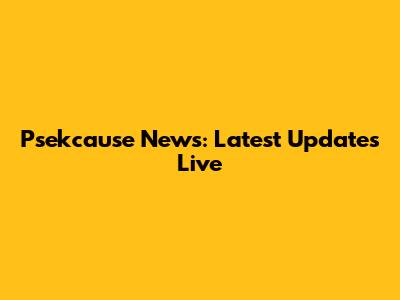 Psekcause News: Latest Updates Live