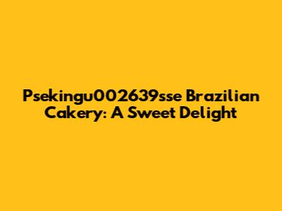 Psekingu002639sse Brazilian Cakery: A Sweet Delight