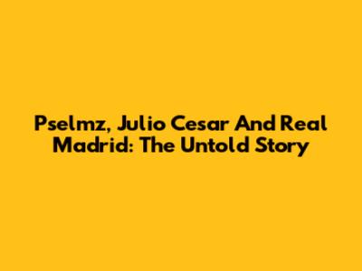 Pselmz, Julio Cesar And Real Madrid: The Untold Story