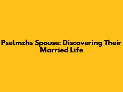 Pselmzh's Spouse: Discovering Their Married Life
