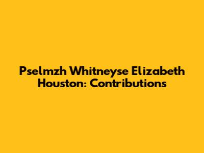 Pselmzh Whitneyse Elizabeth Houston: Contributions