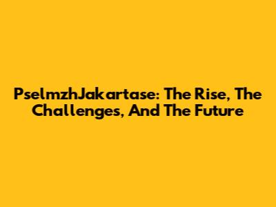 PselmzhJakartase: The Rise, The Challenges, And The Future
