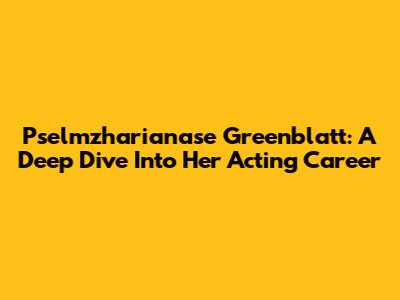 Pselmzharianase Greenblatt: A Deep Dive Into Her Acting Career