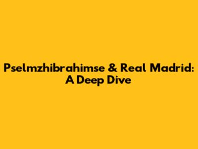 Pselmzhibrahimse & Real Madrid: A Deep Dive