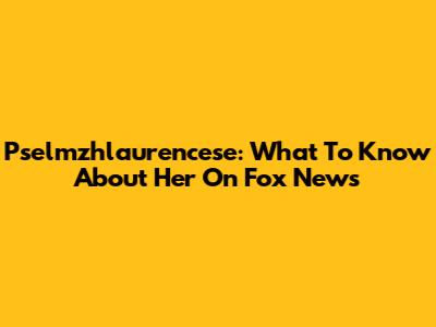 Pselmzhlaurencese: What To Know About Her On Fox News