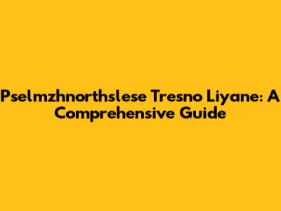 Pselmzhnorthslese Tresno Liyane: A Comprehensive Guide