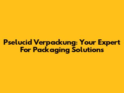 Pselucid Verpackung: Your Expert For Packaging Solutions