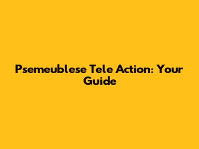 Psemeublese Tele Action: Your Guide