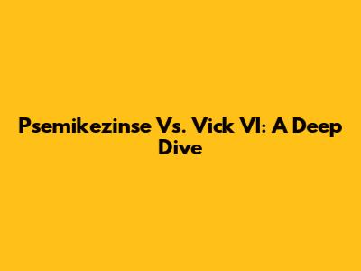Psemikezinse Vs. Vick VI: A Deep Dive