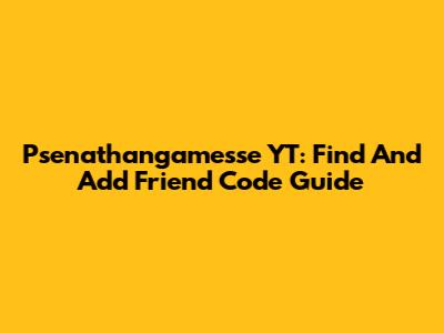Psenathangamesse YT: Find And Add Friend Code Guide