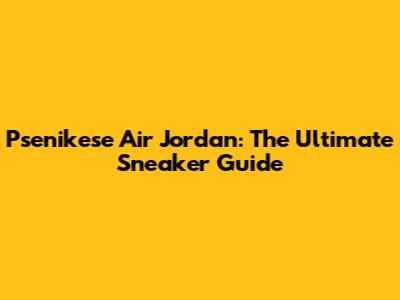 Psenikese Air Jordan: The Ultimate Sneaker Guide