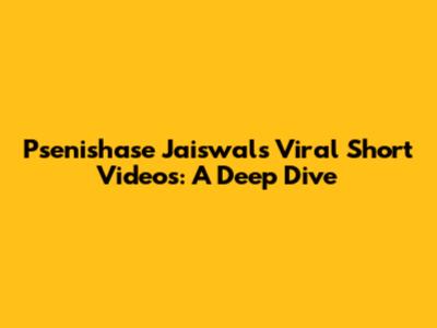 Psenishase Jaiswal's Viral Short Videos: A Deep Dive