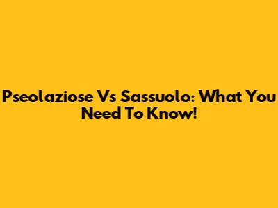 Pseolaziose Vs Sassuolo: What You Need To Know!