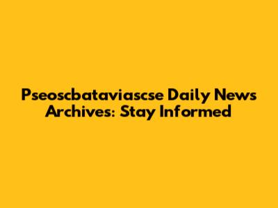 Pseoscbataviascse Daily News Archives: Stay Informed