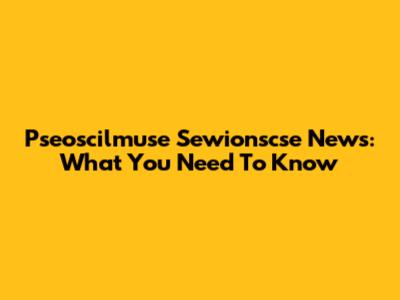 Pseoscilmuse Sewionscse News: What You Need To Know