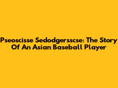 Pseoscisse Sedodgersscse: The Story Of An Asian Baseball Player