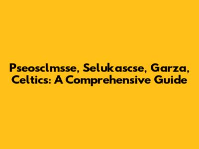 Pseosclmsse, Selukascse, Garza, Celtics: A Comprehensive Guide
