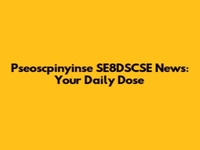 Pseoscpinyinse SE8DSCSE News: Your Daily Dose