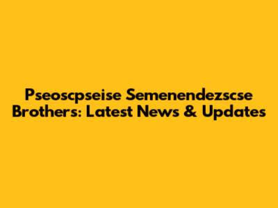 Pseoscpseise Semenendezscse Brothers: Latest News & Updates