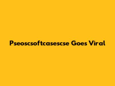 Pseoscsoftcasescse Goes Viral
