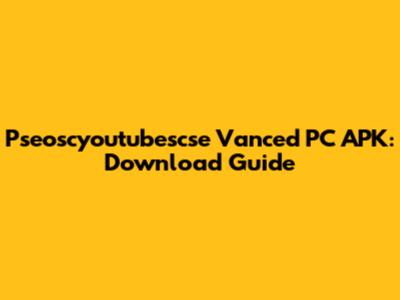 Pseoscyoutubescse Vanced PC APK: Download Guide