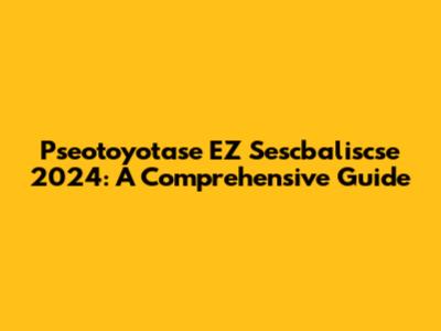 Pseotoyotase EZ Sescbaliscse 2024: A Comprehensive Guide