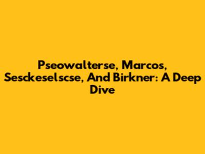 Pseowalterse, Marcos, Sesckeselscse, And Birkner: A Deep Dive