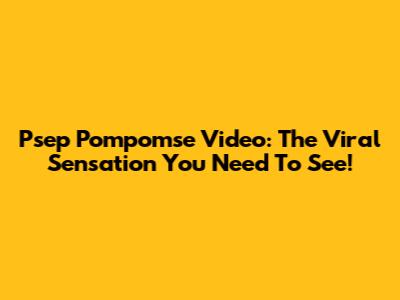 Psep Pompomse Video: The Viral Sensation You Need To See!