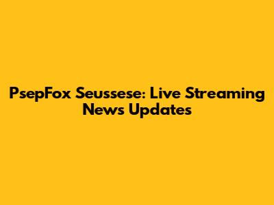 PsepFox Seussese: Live Streaming News Updates